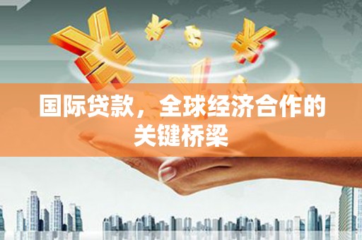 高台国际贷款，全球经济合作的关键桥梁