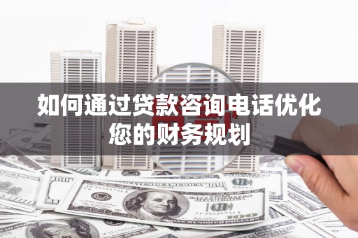 高台如何通过贷款咨询电话优化您的财务规划