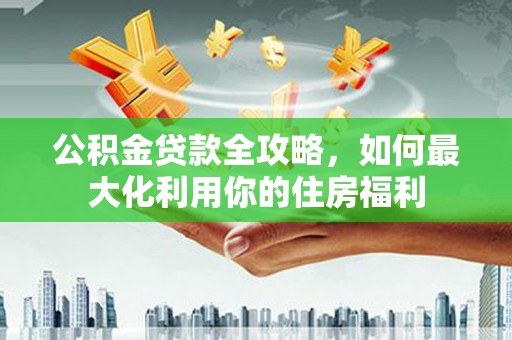 高台公积金贷款全攻略，如何最大化利用你的住房福利