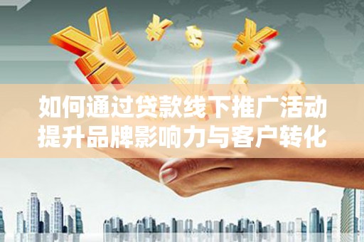 高台如何通过贷款线下推广活动提升品牌影响力与客户转化率