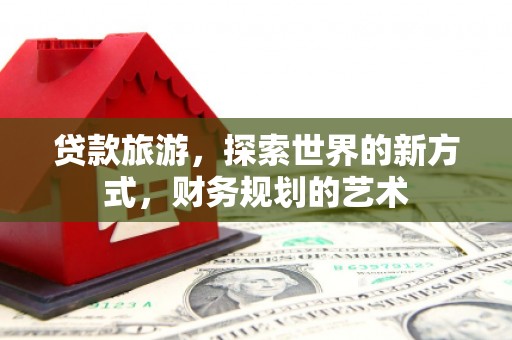 高台贷款旅游，探索世界的新方式，财务规划的艺术