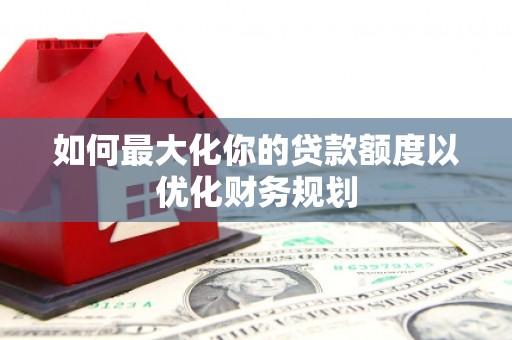 高台如何最大化你的贷款额度以优化财务规划
