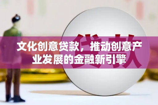 高台文化创意贷款，推动创意产业发展的金融新引擎