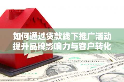 高台如何通过贷款线下推广活动提升品牌影响力与客户转化率