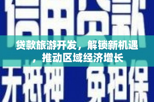 高台贷款旅游开发，解锁新机遇，推动区域经济增长