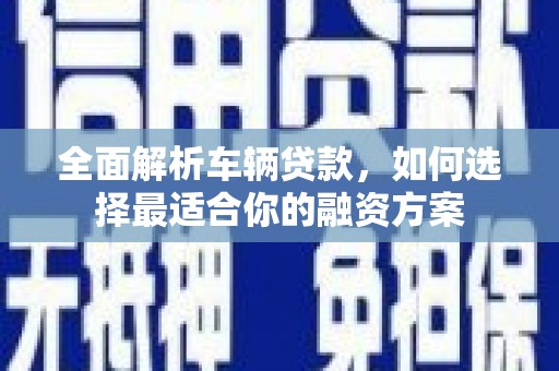 高台全面解析车辆贷款，如何选择最适合你的融资方案