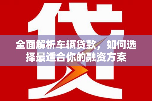高台全面解析车辆贷款，如何选择最适合你的融资方案