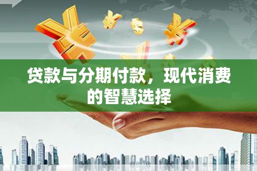 高台贷款与分期付款，现代消费的智慧选择