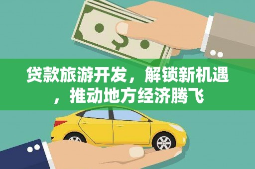 高台贷款旅游开发，解锁新机遇，推动地方经济腾飞