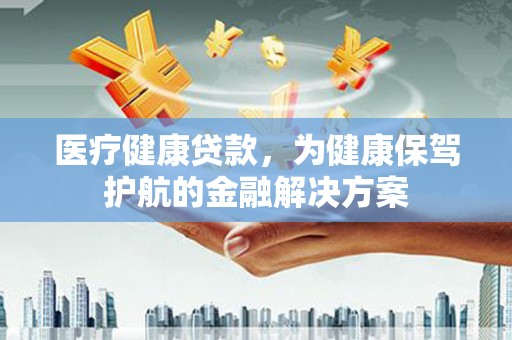 高台医疗健康贷款，为健康保驾护航的金融解决方案