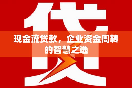 高台现金流贷款，企业资金周转的智慧之选