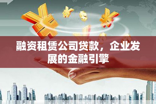 高台融资租赁公司贷款，企业发展的金融引擎