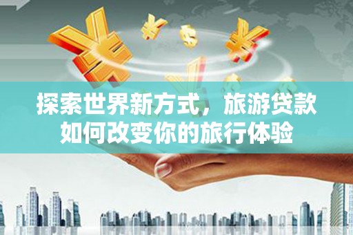 高台探索世界新方式，旅游贷款如何改变你的旅行体验