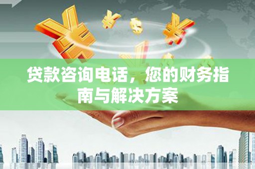 高台贷款咨询电话，您的财务指南与解决方案